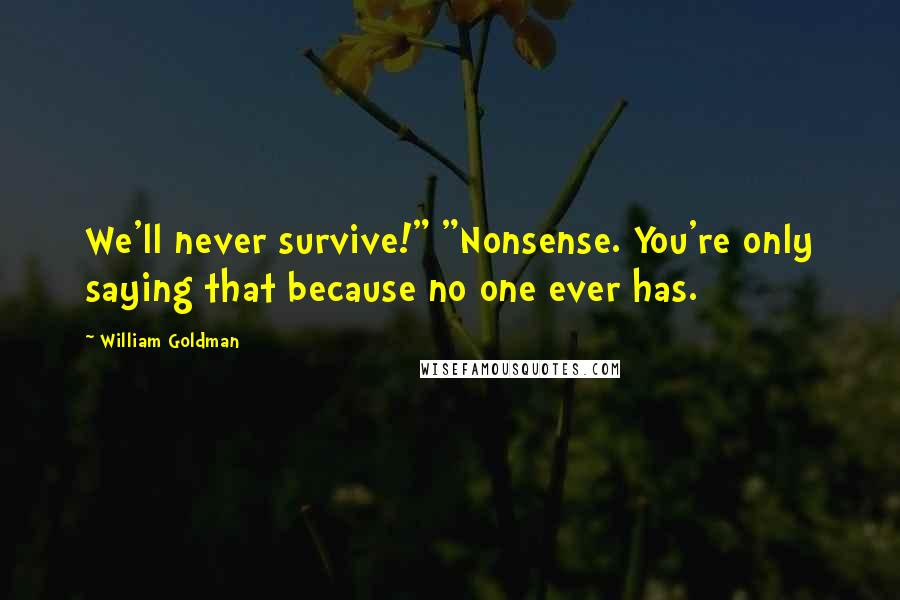 William Goldman Quotes: We'll never survive!" "Nonsense. You're only saying that because no one ever has.