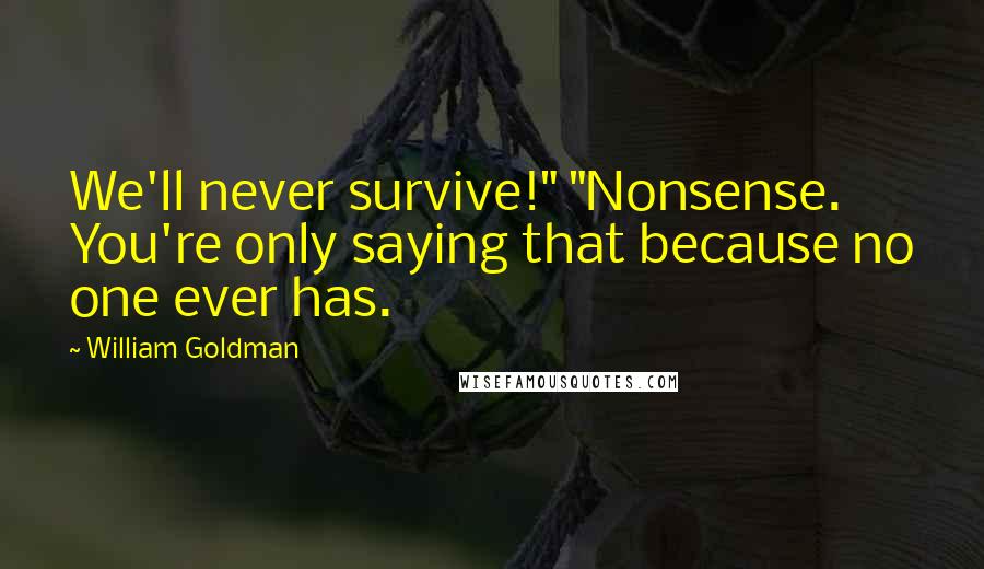 William Goldman Quotes: We'll never survive!" "Nonsense. You're only saying that because no one ever has.