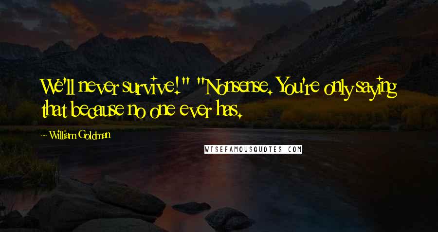 William Goldman Quotes: We'll never survive!" "Nonsense. You're only saying that because no one ever has.