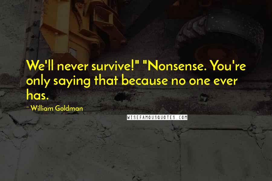 William Goldman Quotes: We'll never survive!" "Nonsense. You're only saying that because no one ever has.