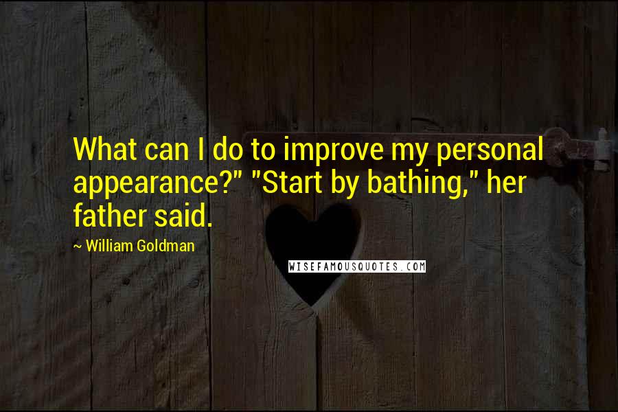 William Goldman Quotes: What can I do to improve my personal appearance?" "Start by bathing," her father said.