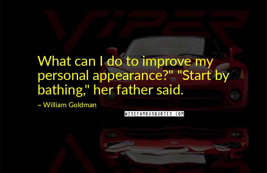 William Goldman Quotes: What can I do to improve my personal appearance?" "Start by bathing," her father said.