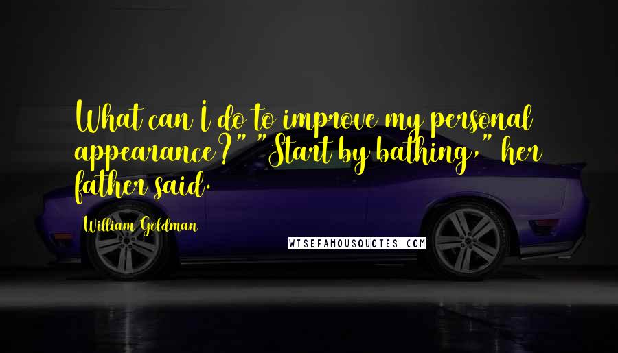 William Goldman Quotes: What can I do to improve my personal appearance?" "Start by bathing," her father said.