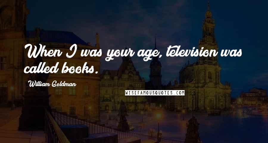 William Goldman Quotes: When I was your age, television was called books.