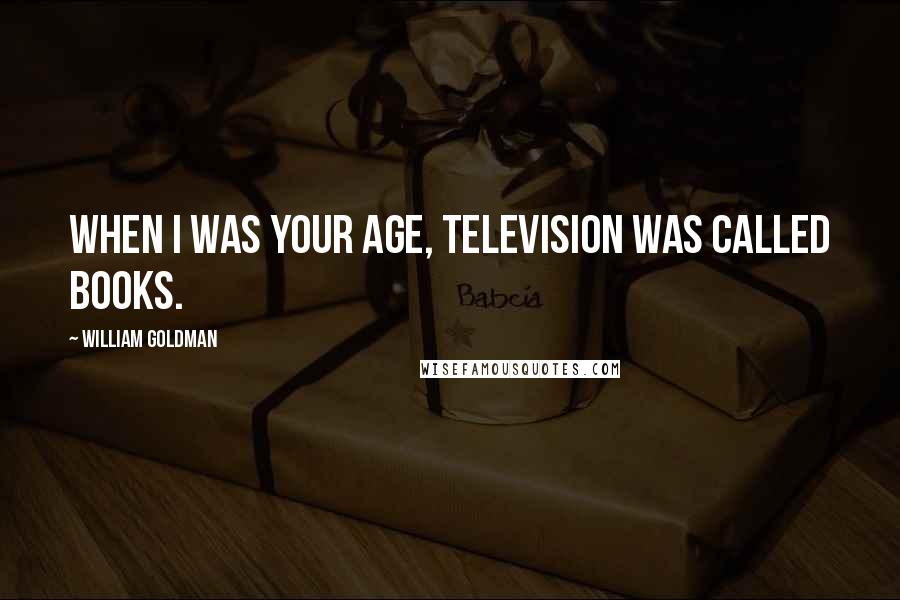 William Goldman Quotes: When I was your age, television was called books.
