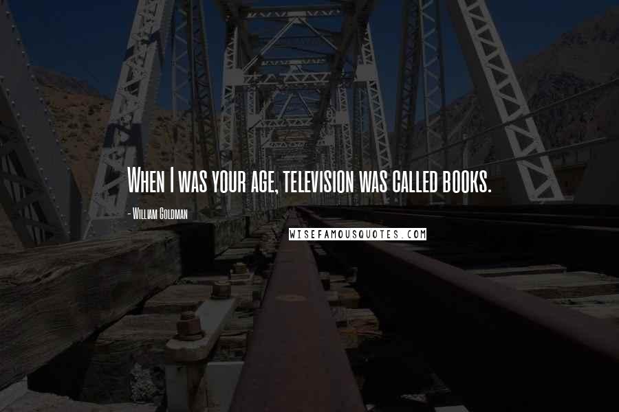 William Goldman Quotes: When I was your age, television was called books.