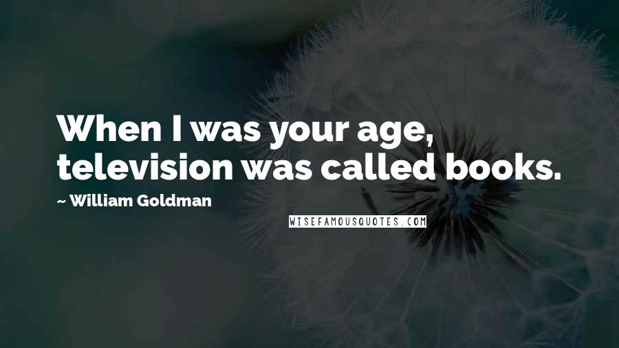 William Goldman Quotes: When I was your age, television was called books.