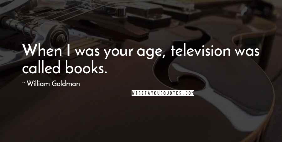 William Goldman Quotes: When I was your age, television was called books.