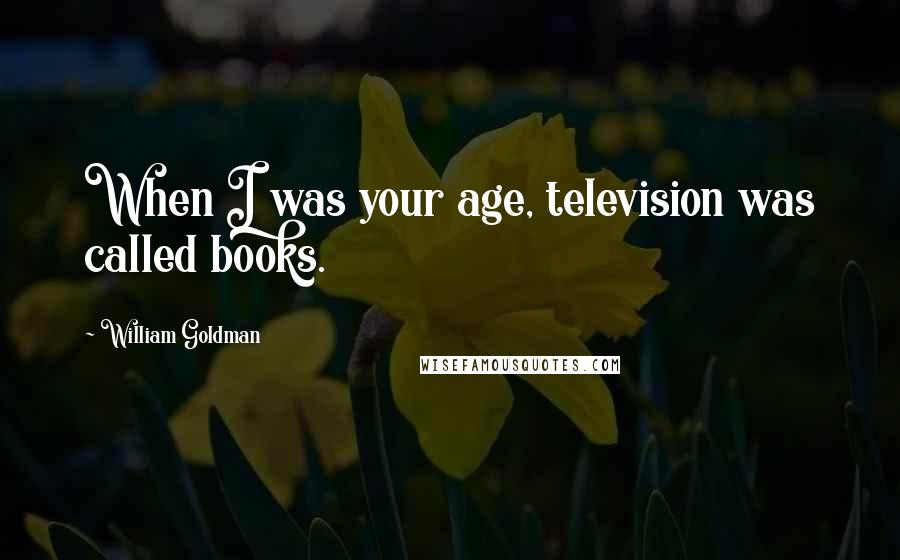 William Goldman Quotes: When I was your age, television was called books.