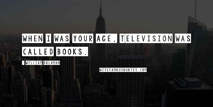 William Goldman Quotes: When I was your age, television was called books.