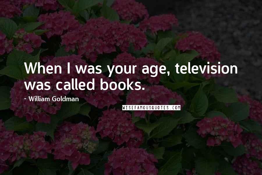 William Goldman Quotes: When I was your age, television was called books.