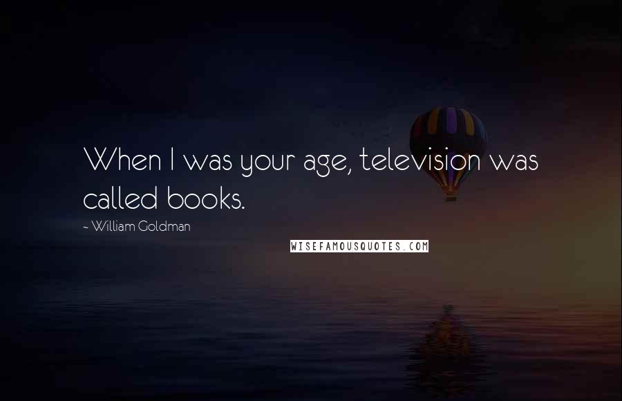 William Goldman Quotes: When I was your age, television was called books.