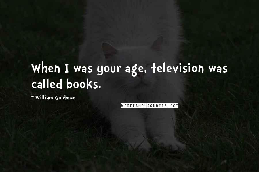 William Goldman Quotes: When I was your age, television was called books.