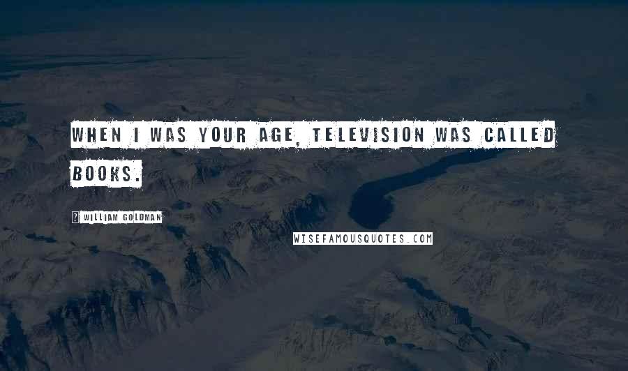 William Goldman Quotes: When I was your age, television was called books.