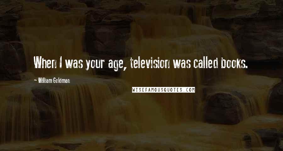 William Goldman Quotes: When I was your age, television was called books.