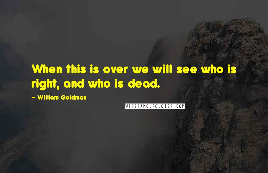 William Goldman Quotes: When this is over we will see who is right, and who is dead.