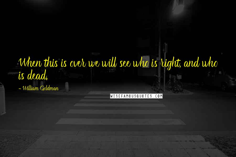 William Goldman Quotes: When this is over we will see who is right, and who is dead.