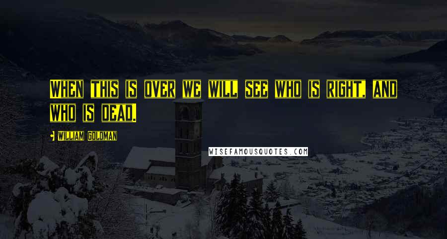 William Goldman Quotes: When this is over we will see who is right, and who is dead.