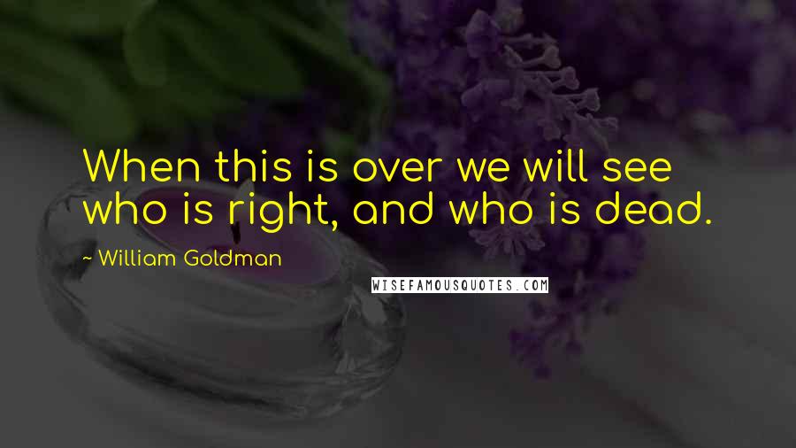 William Goldman Quotes: When this is over we will see who is right, and who is dead.