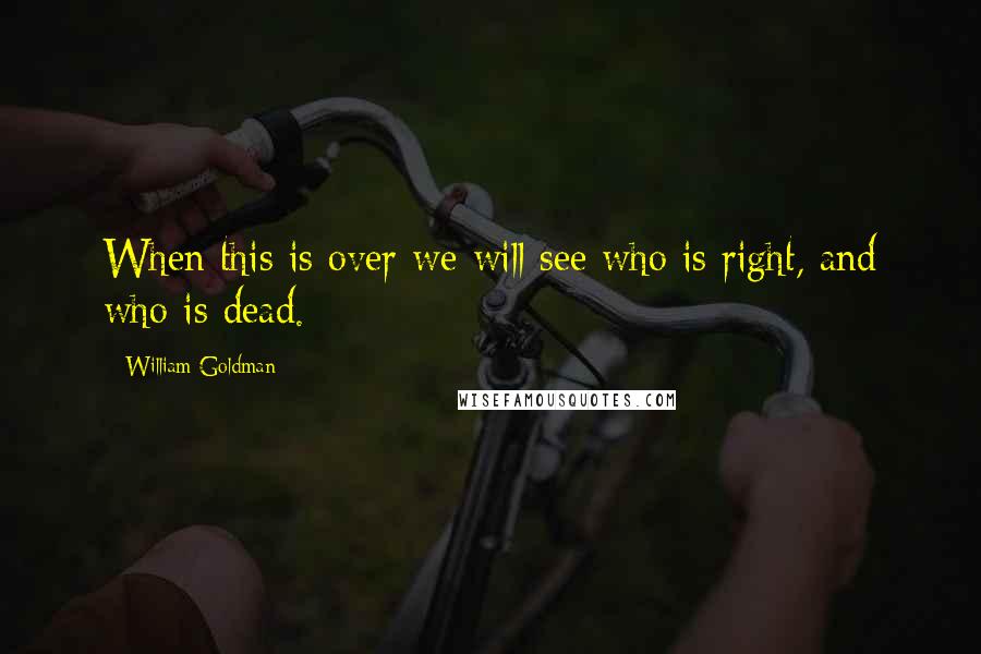William Goldman Quotes: When this is over we will see who is right, and who is dead.
