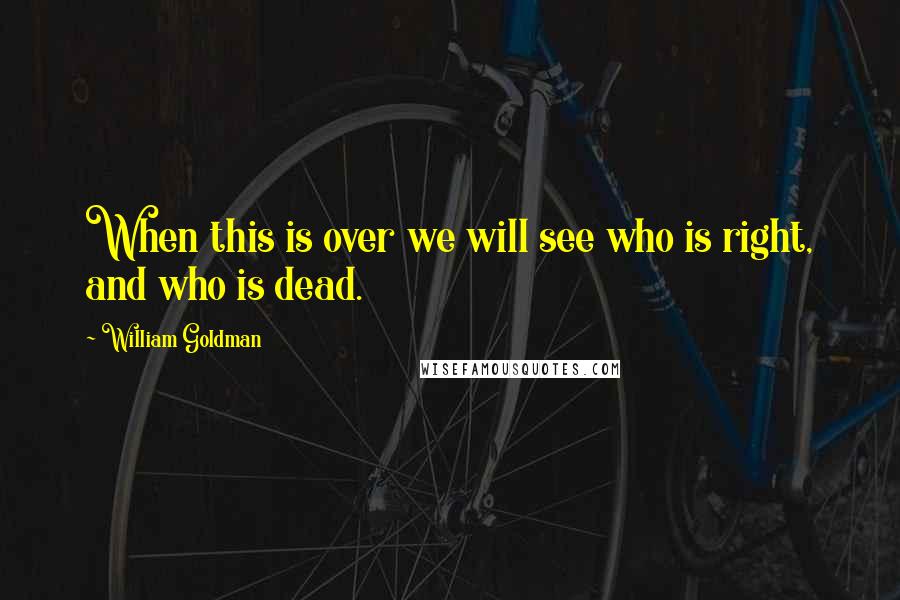 William Goldman Quotes: When this is over we will see who is right, and who is dead.