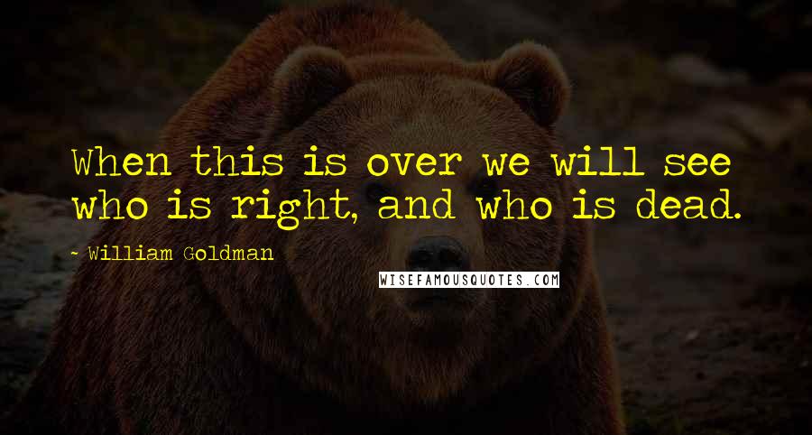 William Goldman Quotes: When this is over we will see who is right, and who is dead.