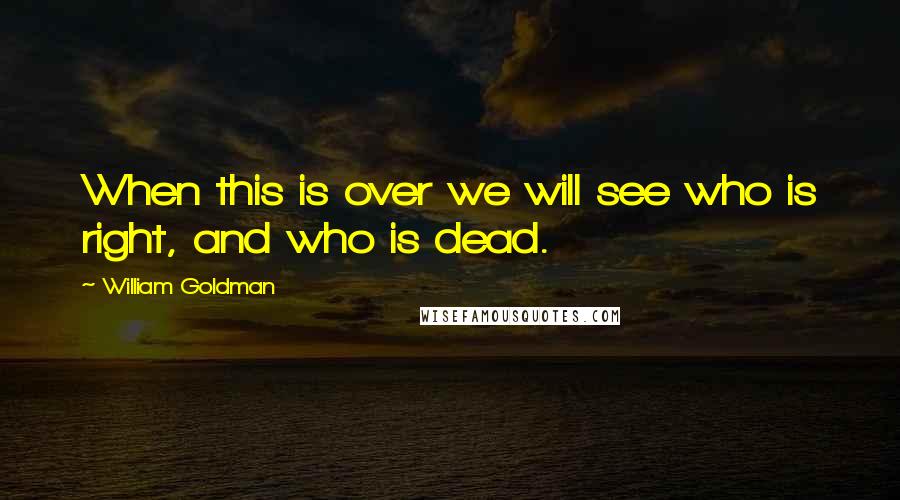 William Goldman Quotes: When this is over we will see who is right, and who is dead.