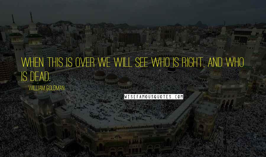 William Goldman Quotes: When this is over we will see who is right, and who is dead.