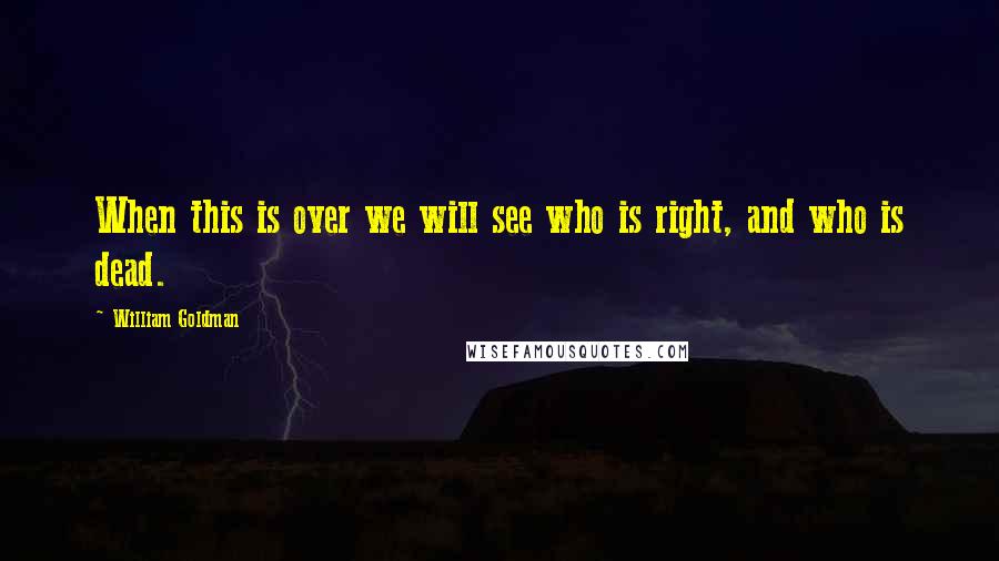 William Goldman Quotes: When this is over we will see who is right, and who is dead.