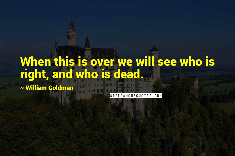 William Goldman Quotes: When this is over we will see who is right, and who is dead.