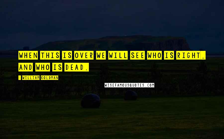 William Goldman Quotes: When this is over we will see who is right, and who is dead.