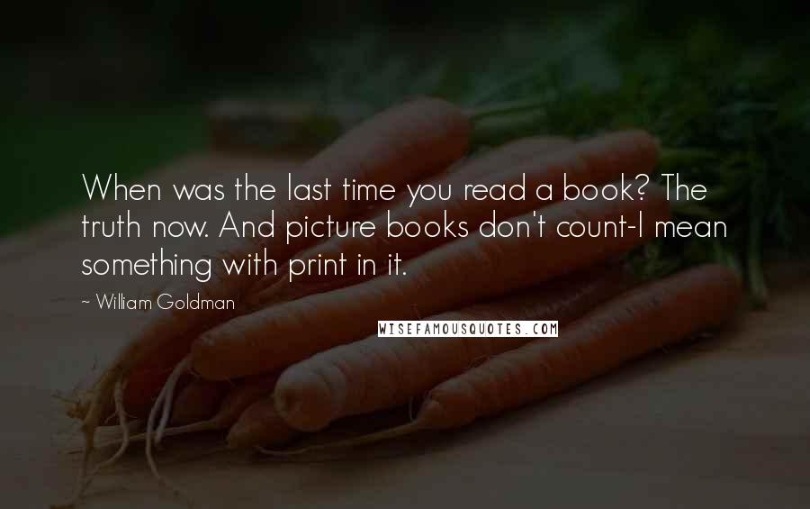 William Goldman Quotes: When was the last time you read a book? The truth now. And picture books don't count-I mean something with print in it.