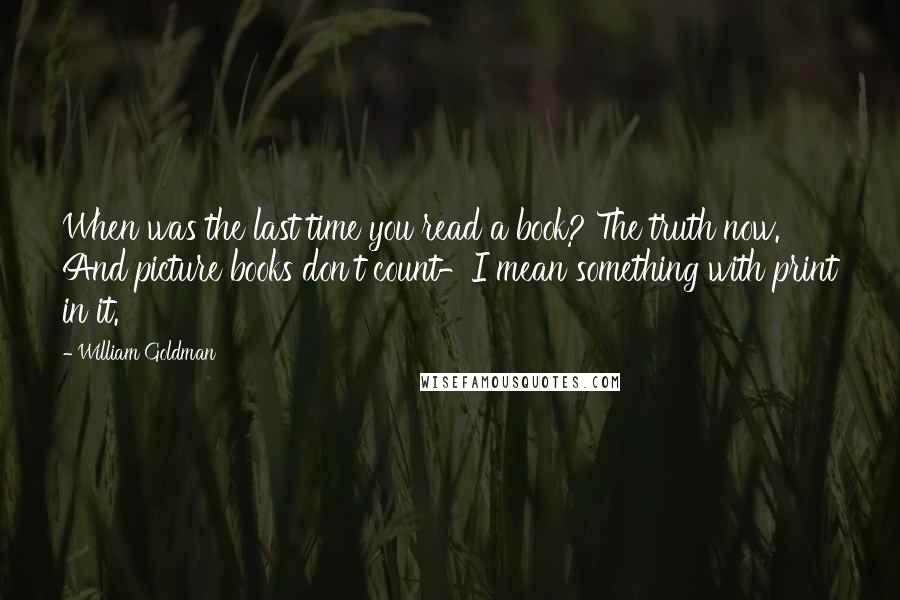 William Goldman Quotes: When was the last time you read a book? The truth now. And picture books don't count-I mean something with print in it.