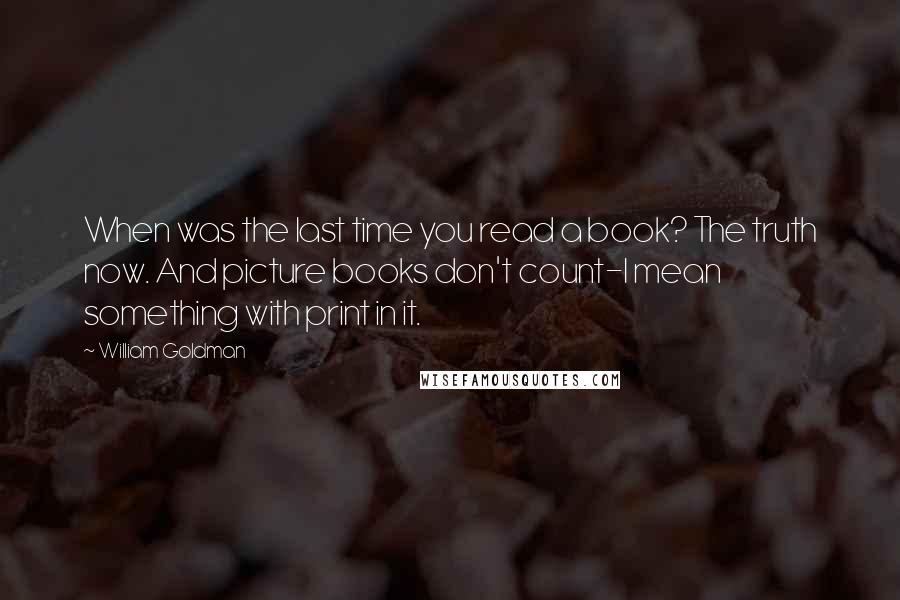 William Goldman Quotes: When was the last time you read a book? The truth now. And picture books don't count-I mean something with print in it.