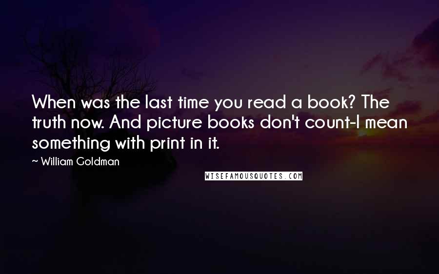 William Goldman Quotes: When was the last time you read a book? The truth now. And picture books don't count-I mean something with print in it.