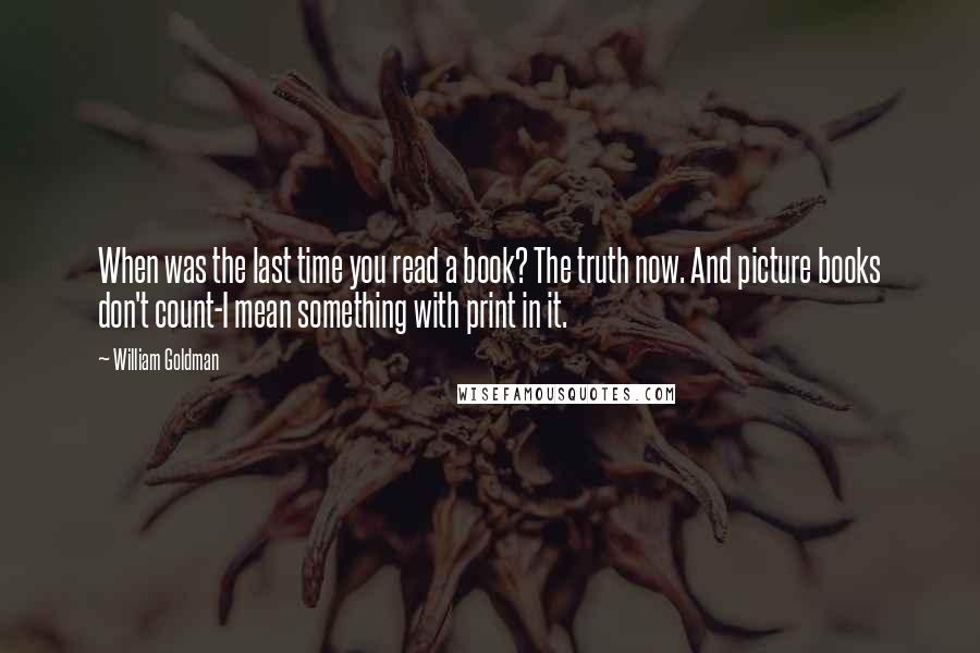 William Goldman Quotes: When was the last time you read a book? The truth now. And picture books don't count-I mean something with print in it.