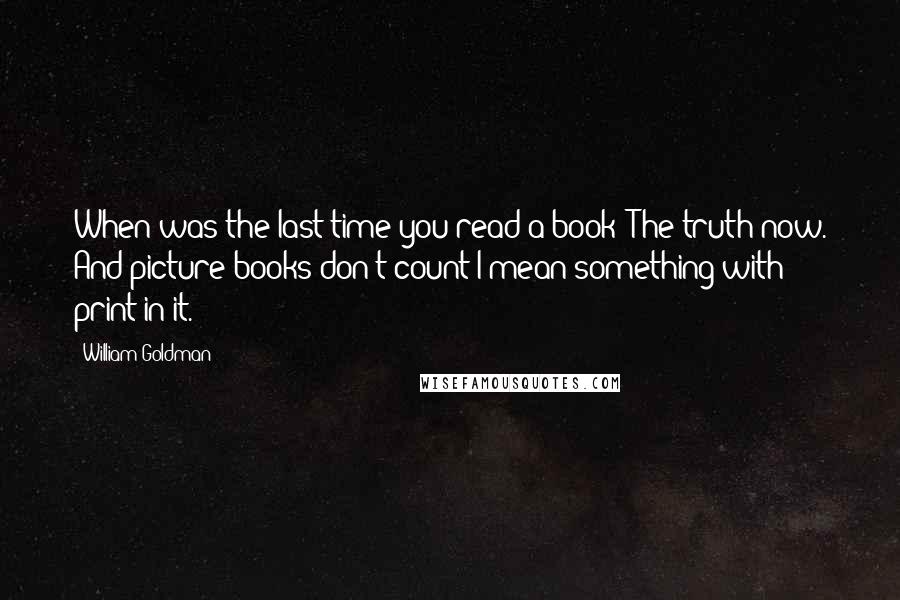 William Goldman Quotes: When was the last time you read a book? The truth now. And picture books don't count-I mean something with print in it.