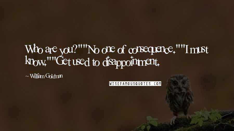 William Goldman Quotes: Who are you?""No one of consequence.""I must know.""Get used to disappointment.