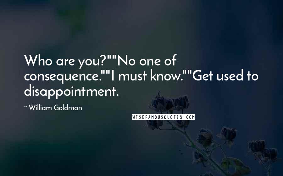 William Goldman Quotes: Who are you?""No one of consequence.""I must know.""Get used to disappointment.