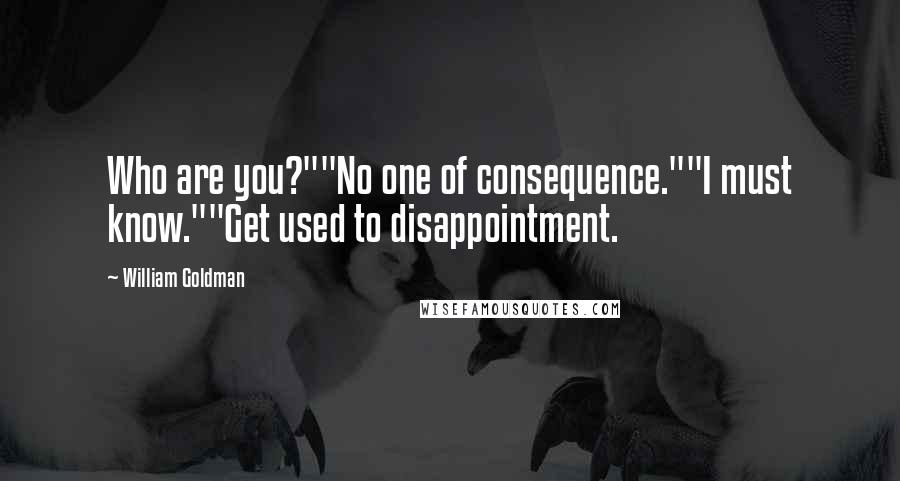 William Goldman Quotes: Who are you?""No one of consequence.""I must know.""Get used to disappointment.