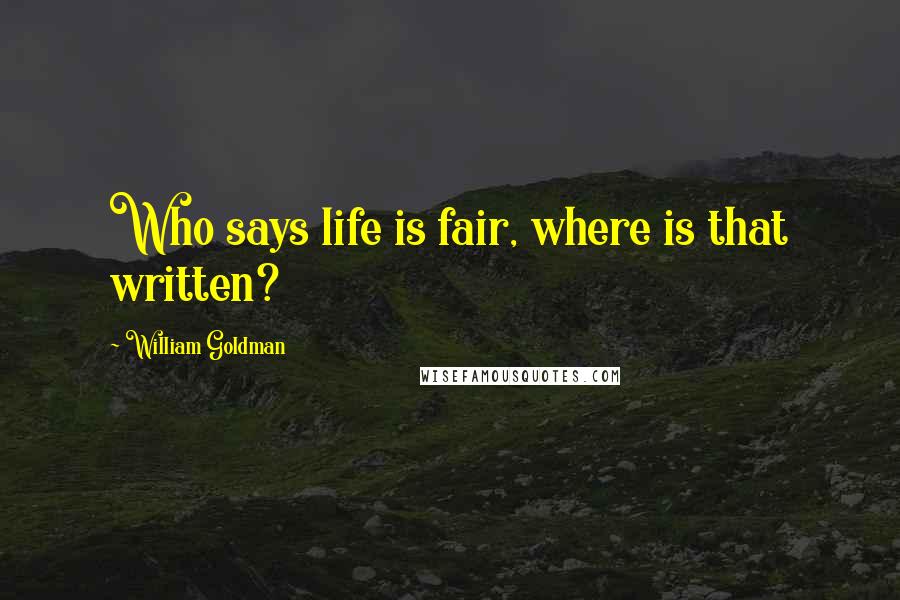 William Goldman Quotes: Who says life is fair, where is that written?
