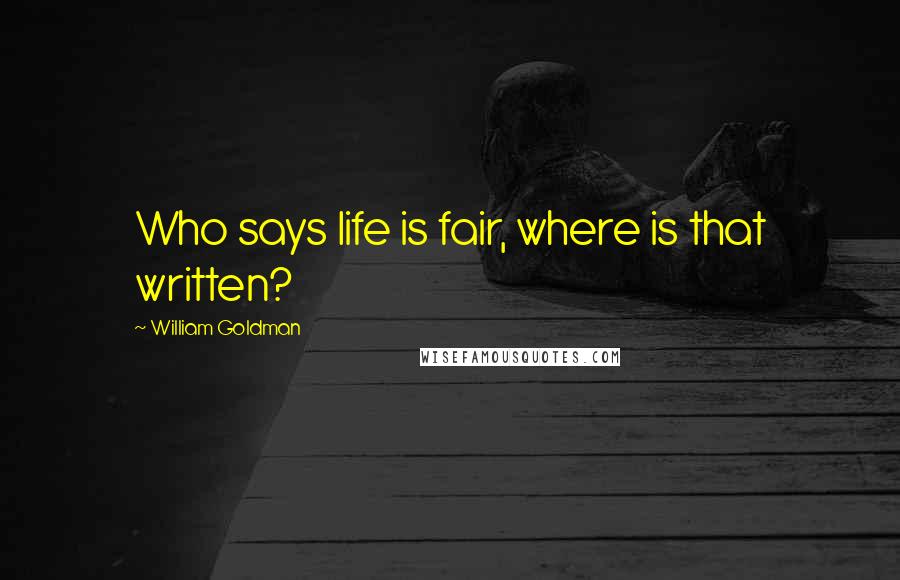 William Goldman Quotes: Who says life is fair, where is that written?