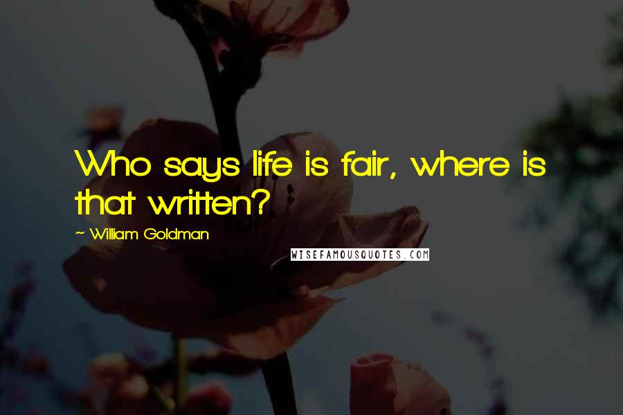 William Goldman Quotes: Who says life is fair, where is that written?