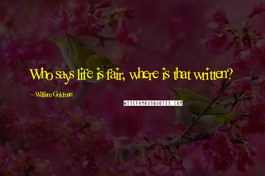William Goldman Quotes: Who says life is fair, where is that written?