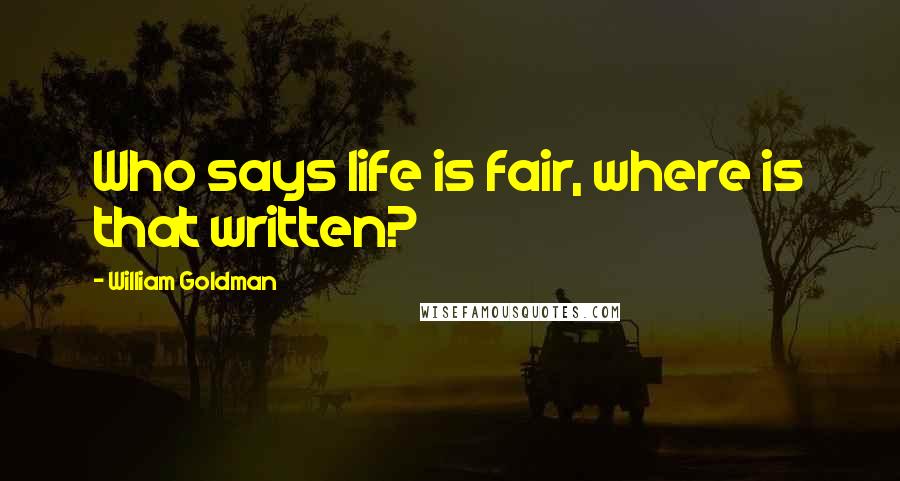 William Goldman Quotes: Who says life is fair, where is that written?