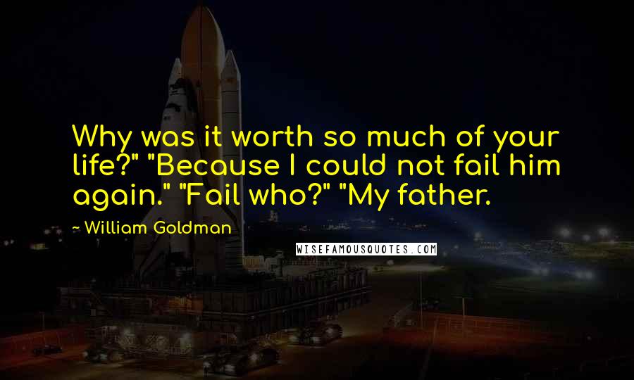 William Goldman Quotes: Why was it worth so much of your life?" "Because I could not fail him again." "Fail who?" "My father.