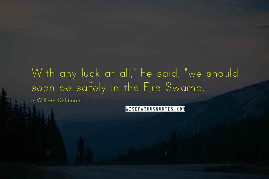 William Goldman Quotes: With any luck at all," he said, "we should soon be safely in the Fire Swamp.