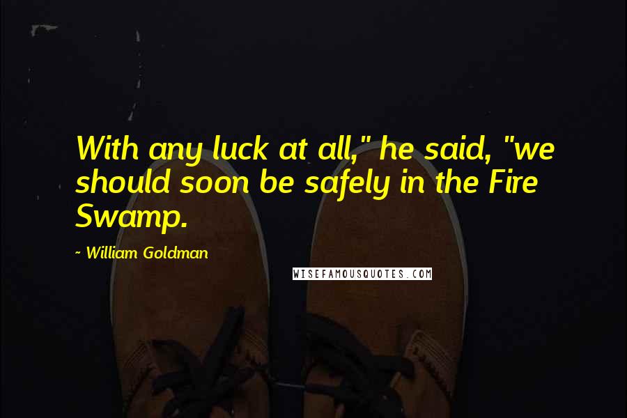 William Goldman Quotes: With any luck at all," he said, "we should soon be safely in the Fire Swamp.