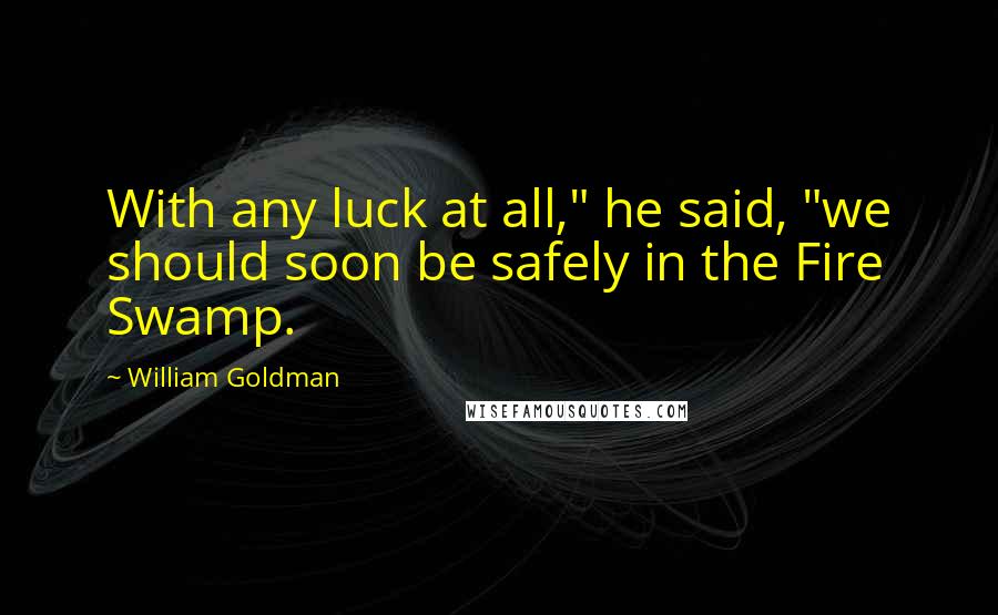 William Goldman Quotes: With any luck at all," he said, "we should soon be safely in the Fire Swamp.