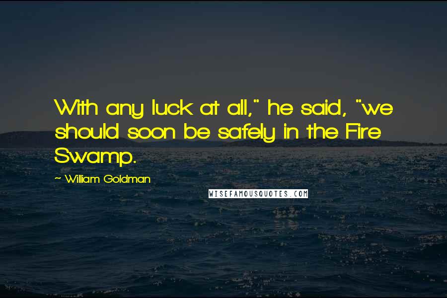 William Goldman Quotes: With any luck at all," he said, "we should soon be safely in the Fire Swamp.